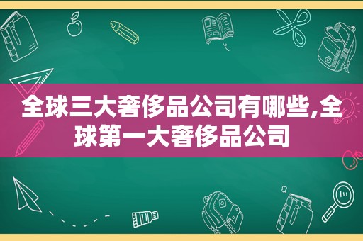 全球三大奢侈品公司有哪些,全球第一大奢侈品公司