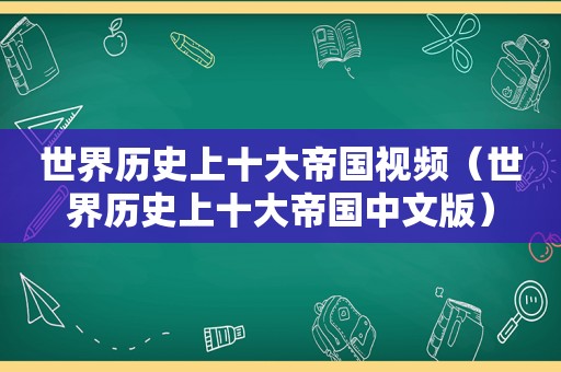 世界历史上十大帝国视频（世界历史上十大帝国中文版）