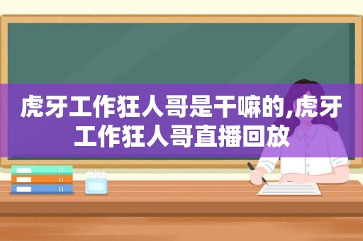 虎牙工作狂人哥是干嘛的,虎牙工作狂人哥直播回放