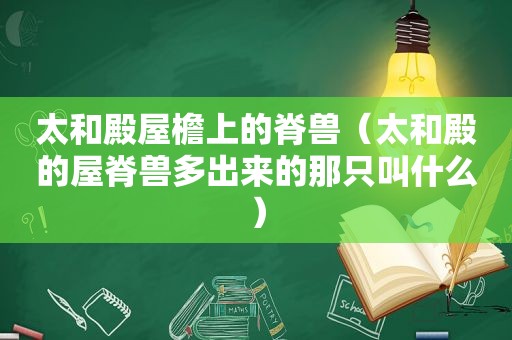 太和殿屋檐上的脊兽（太和殿的屋脊兽多出来的那只叫什么）