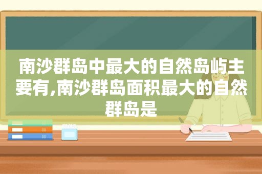 南沙群岛中最大的自然岛屿主要有,南沙群岛面积最大的自然群岛是