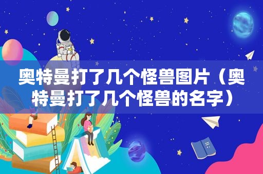 奥特曼打了几个怪兽图片（奥特曼打了几个怪兽的名字）