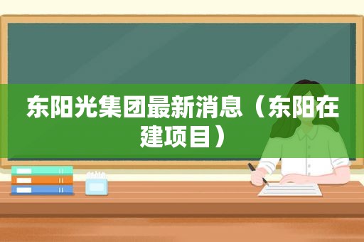 东阳光集团最新消息（东阳在建项目）