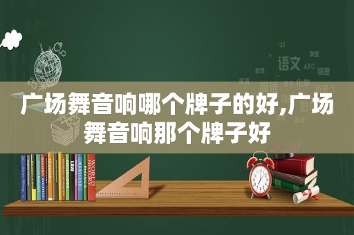 广场舞音响哪个牌子的好,广场舞音响那个牌子好