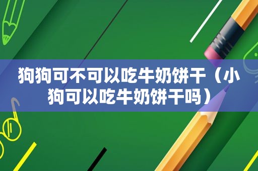 狗狗可不可以吃牛奶饼干（小狗可以吃牛奶饼干吗）