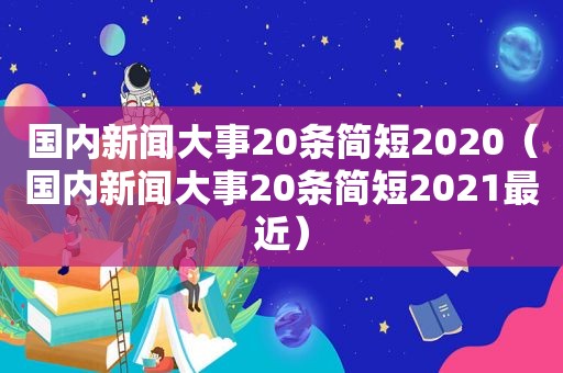 国内新闻大事20条简短2020（国内新闻大事20条简短2021最近）