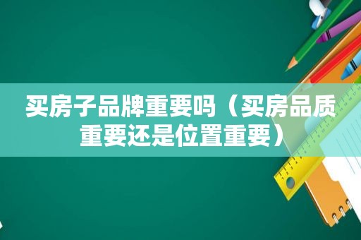 买房子品牌重要吗（买房品质重要还是位置重要）