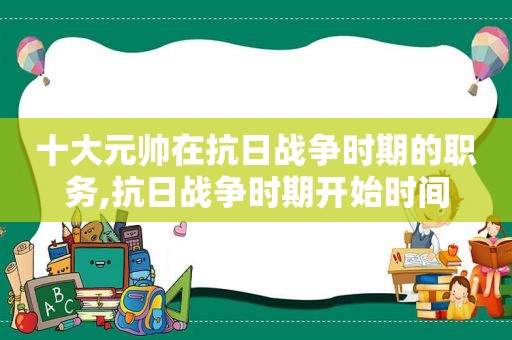 十大元帅在抗日战争时期的职务,抗日战争时期开始时间