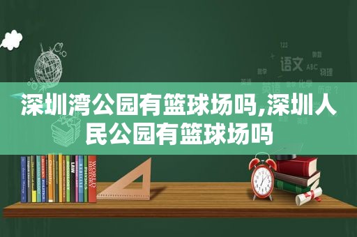 深圳湾公园有篮球场吗,深圳人民公园有篮球场吗