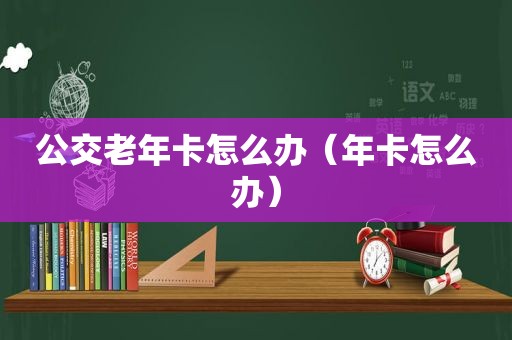 公交老年卡怎么办（年卡怎么办）