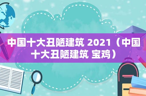 中国十大丑陋建筑 2021（中国十大丑陋建筑 宝鸡）