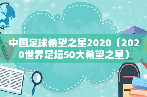 中国足球希望之星2020（2020世界足坛50大希望之星）