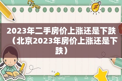 2023年二手房价上涨还是下跌（北京2023年房价上涨还是下跌）