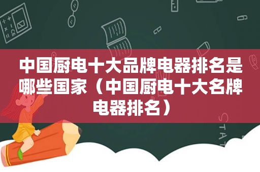 中国厨电十大品牌电器排名是哪些国家（中国厨电十大名牌电器排名）