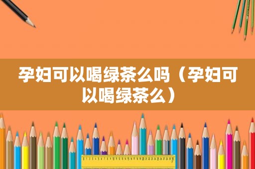 孕妇可以喝绿茶么吗（孕妇可以喝绿茶么）