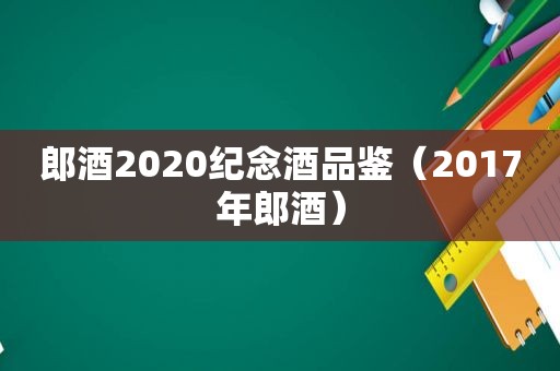 郎酒2020纪念酒品鉴（2017年郎酒）