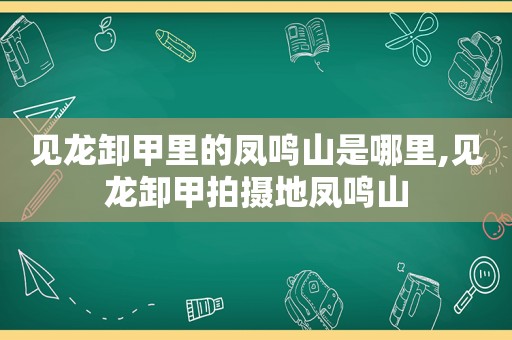 见龙卸甲里的凤鸣山是哪里,见龙卸甲拍摄地凤鸣山