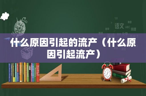 什么原因引起的流产（什么原因引起流产）