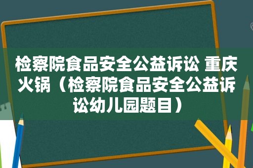 检察院食品安全公益诉讼 重庆火锅（检察院食品安全公益诉讼幼儿园题目）