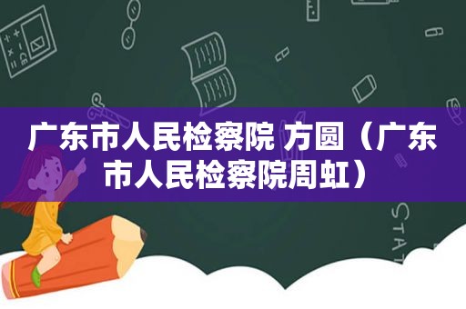 广东市人民检察院 方圆（广东市人民检察院周虹）