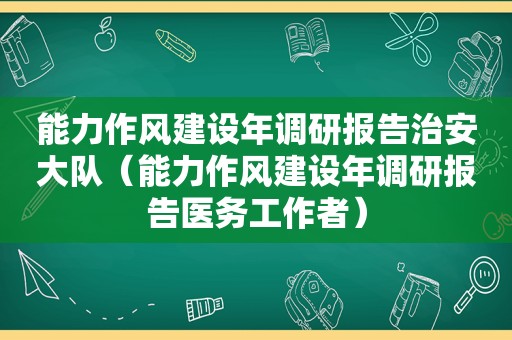 能力作风建设年调研报告治安大队（能力作风建设年调研报告医务工作者）