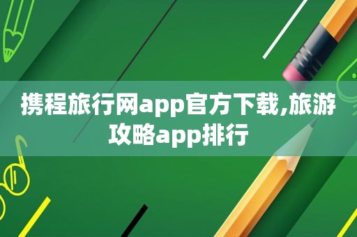 携程旅行网app官方下载,旅游攻略app排行