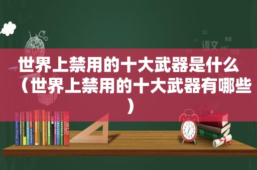 世界上禁用的十大武器是什么（世界上禁用的十大武器有哪些）