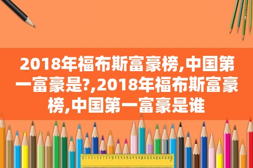 2018年福布斯富豪榜,中国第一富豪是?,2018年福布斯富豪榜,中国第一富豪是谁