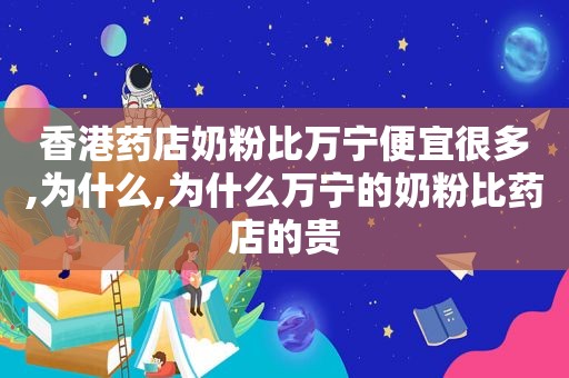 香港药店奶粉比万宁便宜很多,为什么,为什么万宁的奶粉比药店的贵