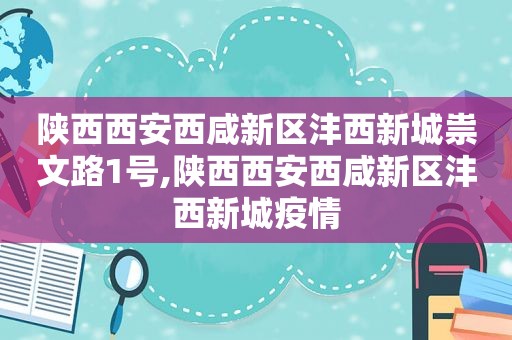 陕西西安西咸新区沣西新城祟文路1号,陕西西安西咸新区沣西新城疫情