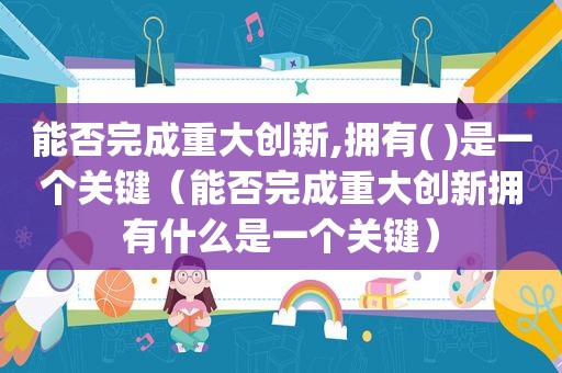 能否完成重大创新,拥有( )是一个关键（能否完成重大创新拥有什么是一个关键）