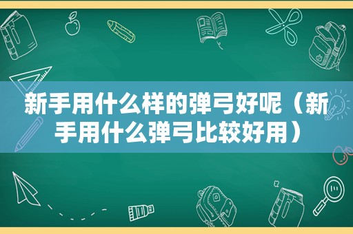 新手用什么样的弹弓好呢（新手用什么弹弓比较好用）