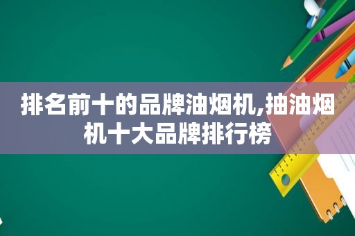 排名前十的品牌油烟机,抽油烟机十大品牌排行榜