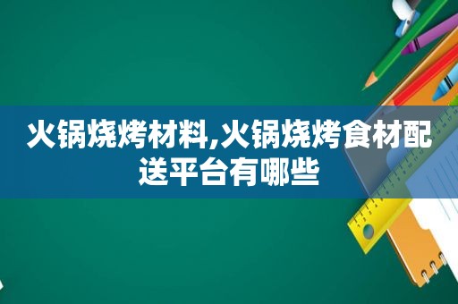 火锅烧烤材料,火锅烧烤食材配送平台有哪些