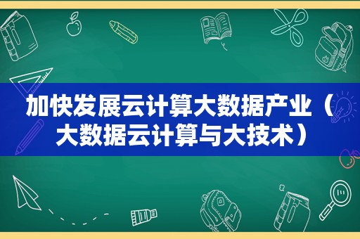 加快发展云计算大数据产业（大数据云计算与大技术）