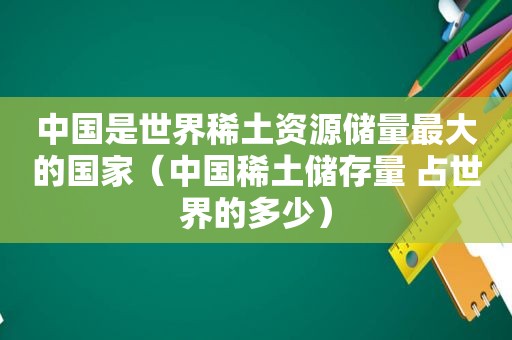 中国是世界稀土资源储量最大的国家（中国稀土储存量 占世界的多少）