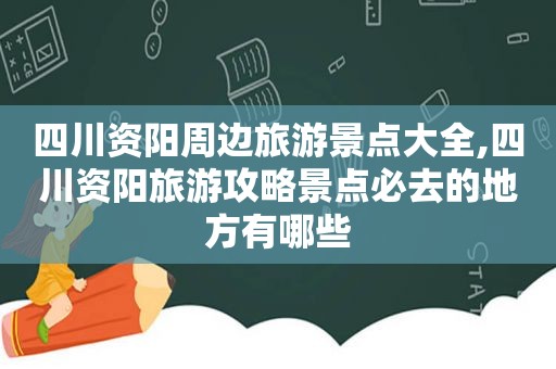 四川资阳周边旅游景点大全,四川资阳旅游攻略景点必去的地方有哪些