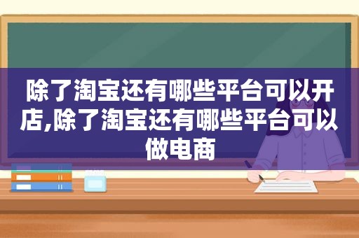 除了淘宝还有哪些平台可以开店,除了淘宝还有哪些平台可以做电商