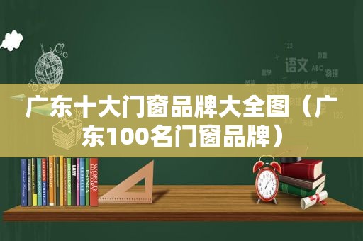 广东十大门窗品牌大全图（广东100名门窗品牌）