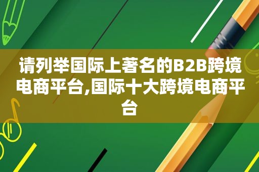 请列举国际上著名的B2B跨境电商平台,国际十大跨境电商平台