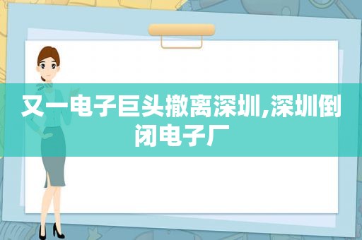 又一电子巨头撤离深圳,深圳倒闭电子厂