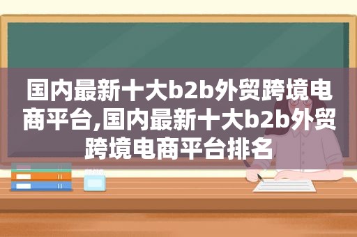 国内最新十大b2b外贸跨境电商平台,国内最新十大b2b外贸跨境电商平台排名