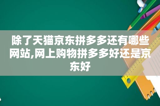 除了天猫京东拼多多还有哪些网站,网上购物拼多多好还是京东好