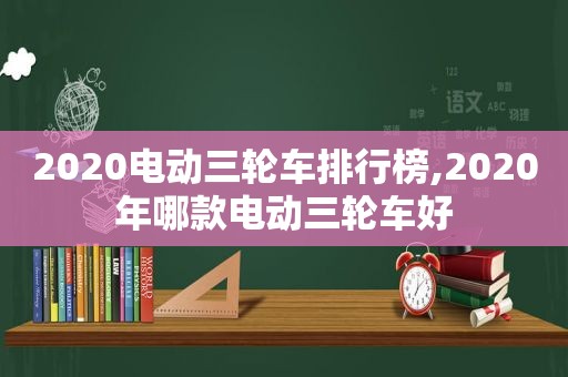 2020电动三轮车排行榜,2020年哪款电动三轮车好