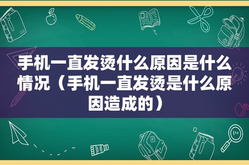 手机一直发烫什么原因是什么情况（手机一直发烫是什么原因造成的）