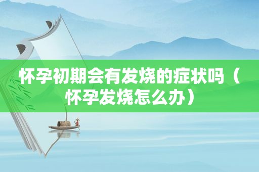 怀孕初期会有发烧的症状吗（怀孕发烧怎么办）