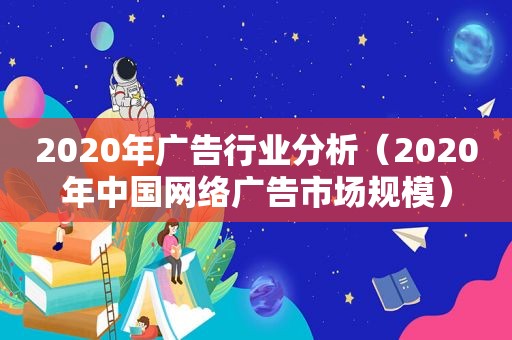 2020年广告行业分析（2020年中国网络广告市场规模）