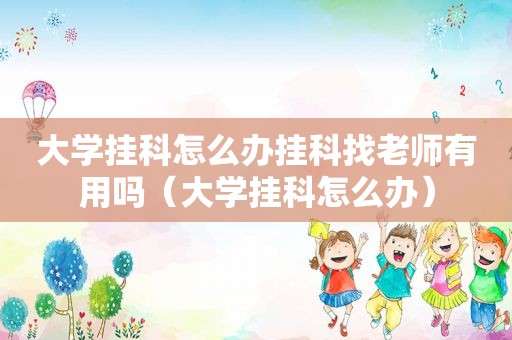 大学挂科怎么办挂科找老师有用吗（大学挂科怎么办）