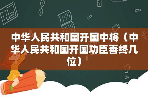 中华人民共和国开国中将（中华人民共和国开国功臣善终几位）