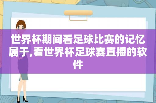 世界杯期间看足球比赛的记忆属于,看世界杯足球赛直播的软件